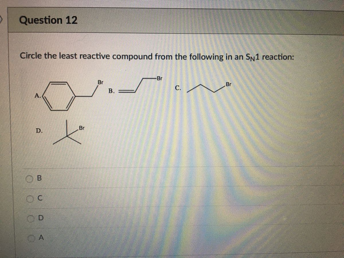 Question 12
Circle the least reactive compound from the following in an SN1 reaction:
Br
Br
Br
C.
B.
A.
Br
C.
D.
