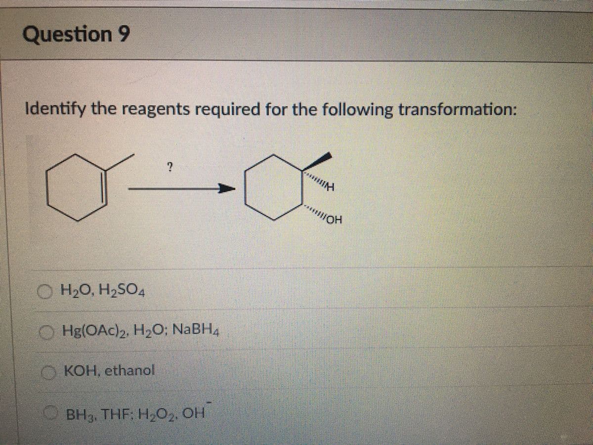 Question 9
Identify the reagents required for the following transformation:
O H,O, H,SO,
O Hg(OAc)2, H,0, NABH,
O KOH, ethanol
BH,, THF; H,C,, OH
