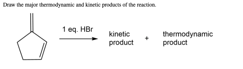 Draw the major thermodynamic and kinetic products of the reaction.
1 eq. HBr
kinetic
thermodynamic
product
product
+
