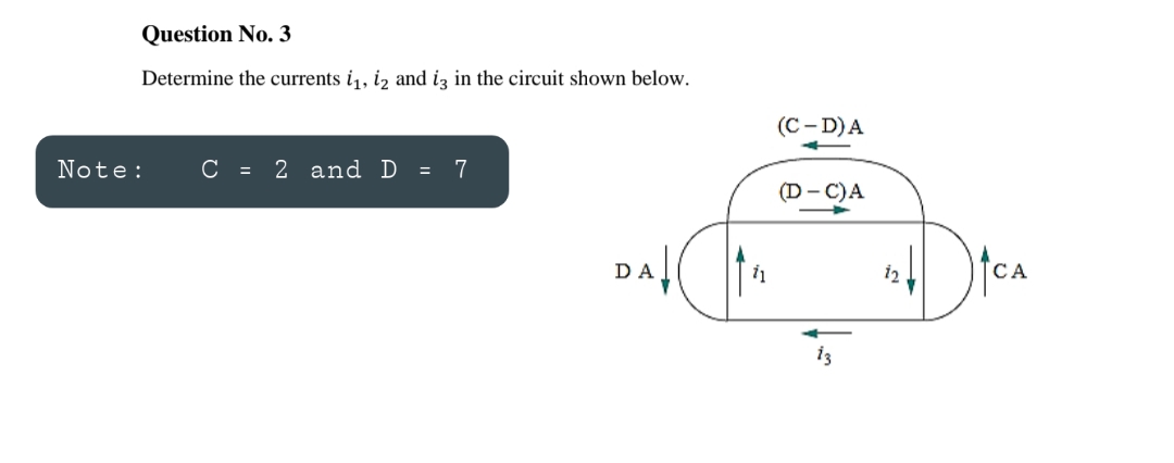 Question No. 3
Determine the currents i,, iz and iz in the circuit shown below.
(C - D)A
Note:
C = 2 and D
= 7
(D – C)A
DA
12
