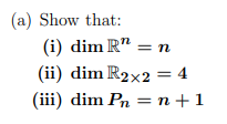 (a) Show that:
(i) dim R" = n
(ii) dim R2x2 = 4
(iii) dim Pn = n +1

