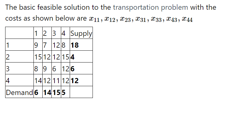 The basic feasible solution to the transportation problem with the
costs as shown below are x11, x12, x23, x31, X33, X43, X44
1 2 3 4 Supply
1
9 7 128 18
2
15 12 12 154
8 9 6 126
4
14 12 11 12 12
Demand 6 14155
