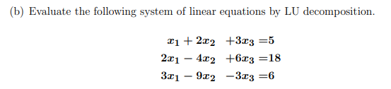 (b) Evaluate the following system of linear equations by LU decomposition.
¤1 + 2x2 +3x3 =5
2x1 – 4x2 +6x3 =18
3x1 – 9x2 -3x3 =6
