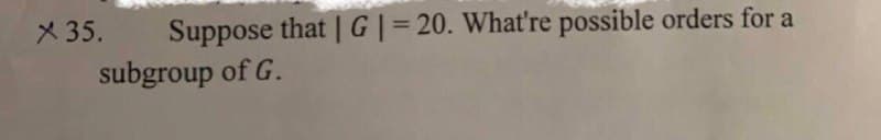 X 35. Suppose that | G|= 20. What're possible orders for a
subgroup of G.
%3D
