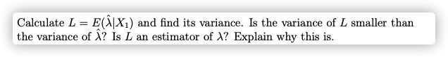 Calculate L = E(Ä|X1) and find its variance. Is the variance of L smaller than
the variance of X? Is L an estimator of X? Explain why this is.
