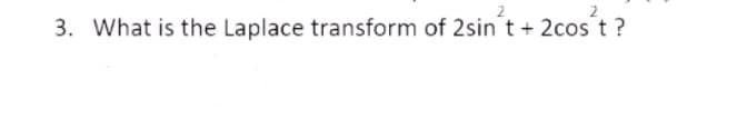 3. What is the Laplace transform of 2sin t + 2cos t ?
