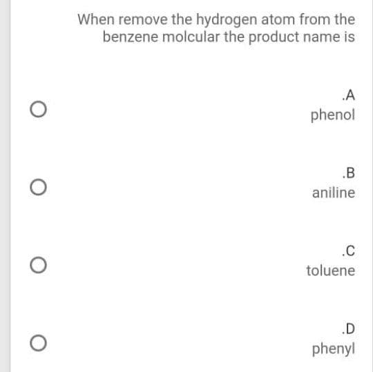 When remove the hydrogen atom from the
benzene molcular the product name is
.A
phenol
.B
aniline
.C
toluene
.D
phenyl
