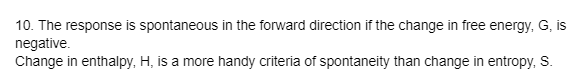 10. The response is spontaneous in the forward direction if the change in free energy, G, is
negative.
Change in enthalpy, H, is a more handy criteria of spontaneity than change in entropy, S.