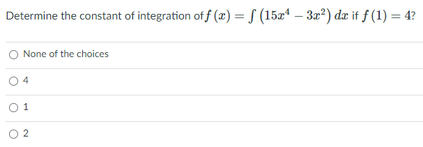 Determine the constant of integration of f (x) = § (15x* – 3x?) dx if f (1) = 4?
-
O None of the choices
4
O 1
O 2
