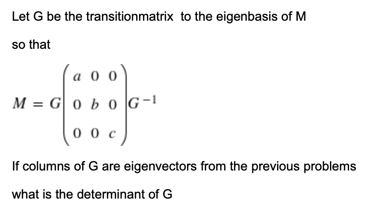 Let G be the transitionmatrix to the eigenbasis of M
so that
a
а оо
M = G|0 b o G-1
0 0c)
If columns of G are eigenvectors from the previous problems
what is the determinant of G
