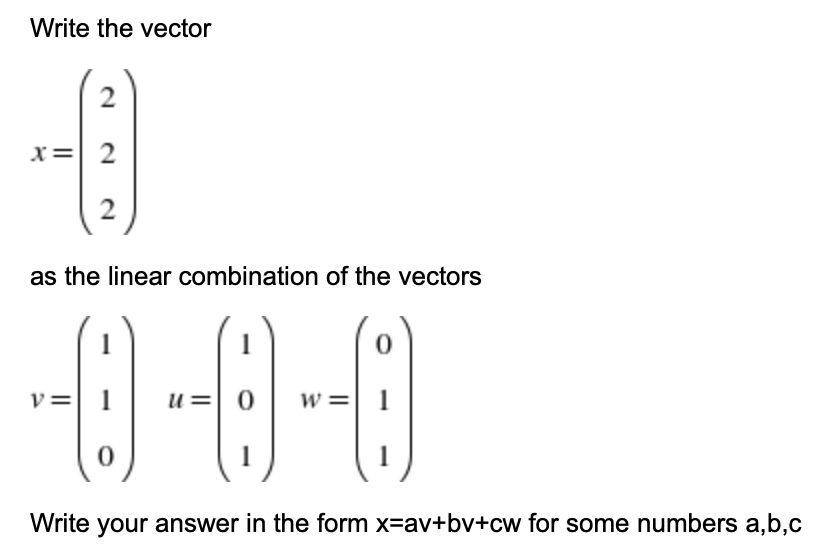Write the vector
x=| 2
2
as the linear combination of the vectors
1
v= 1
U=| 0
w =| 1
Write
your answer in the form x=av+bv+cw for some numbers a,b,c
