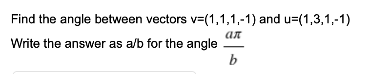 Find the angle between vectors v=(1,1,1,-1) and u=(1,3,1,-1)
ал
Write the answer as a/b for the angle
b
