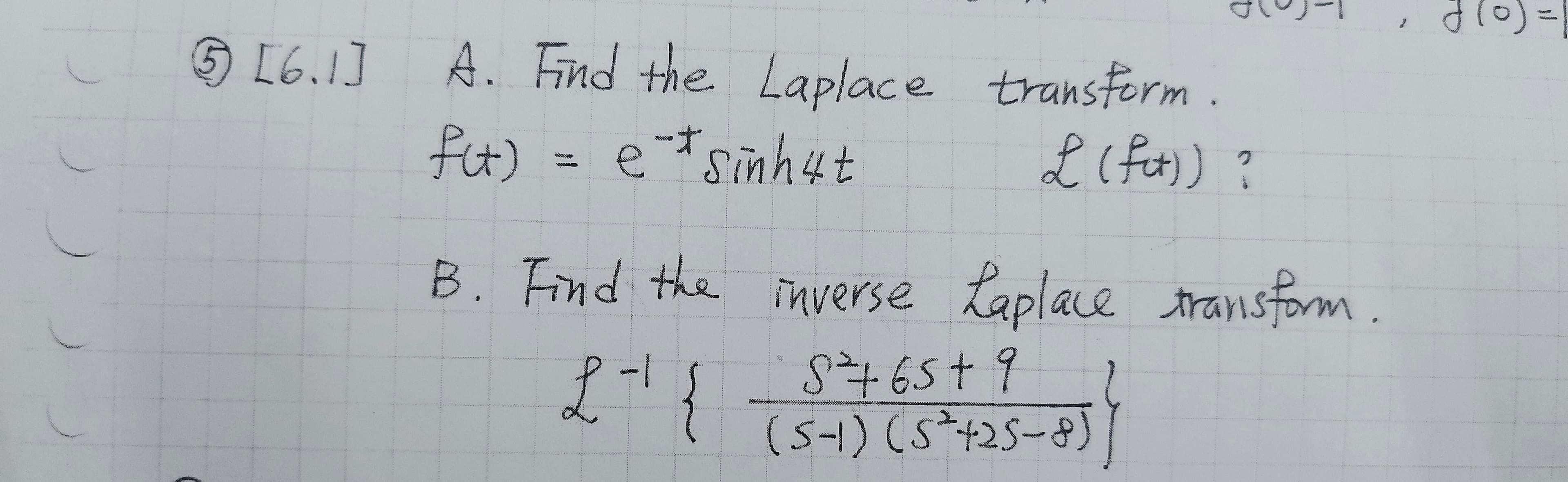 [6.1]
A. Find the Laplace transform .
fit)
Sinh4t
रजक) ?
B. Find the inverse Laplace transform.
よ S465t?
(5-1)(5+25-)
/-
