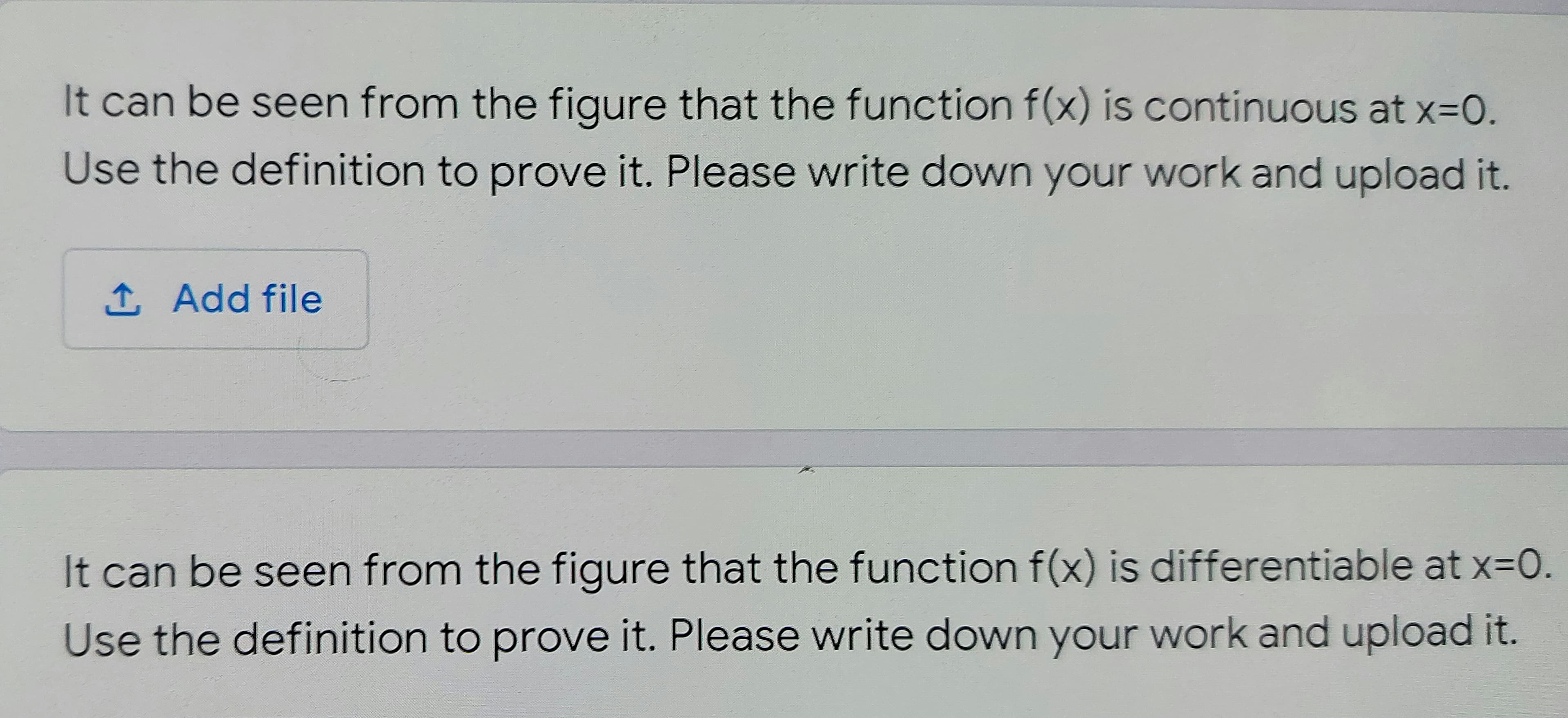 It can be seen from the figure that the function f(x) is continuous at x=0.
IS CO
Use the definition to prove it. Please write down your work and upload it.
1 Add file
It can be seen from the figure that the function f(x) is differentiable at x=0.
Use the definition to prove it. Please write down your work and upload it.
