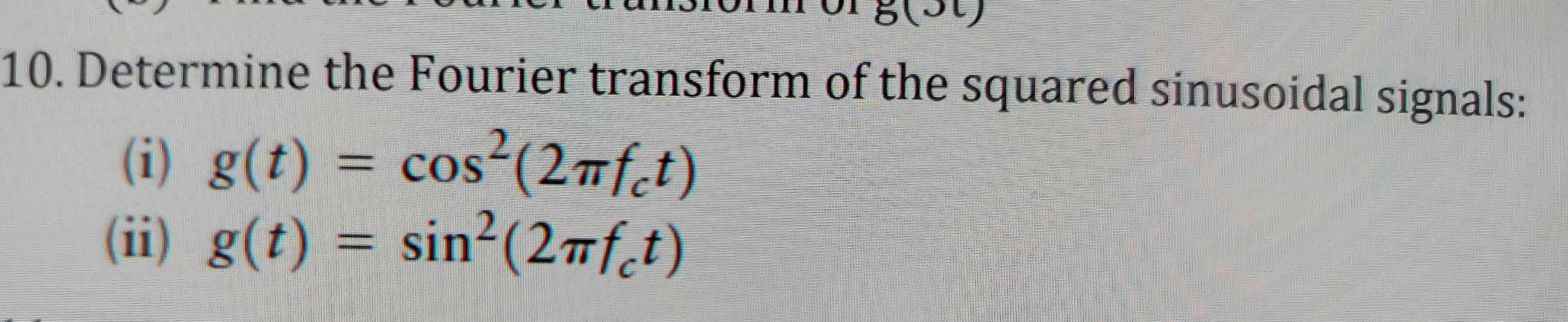 10.Determine the Fourier transform of the
squared sinusoidal signals:
SI
(i) g(t) = cos(2nfct)
(ii) g(t) = sin²(2¬f_t)
cos-(2mf,t
COS
