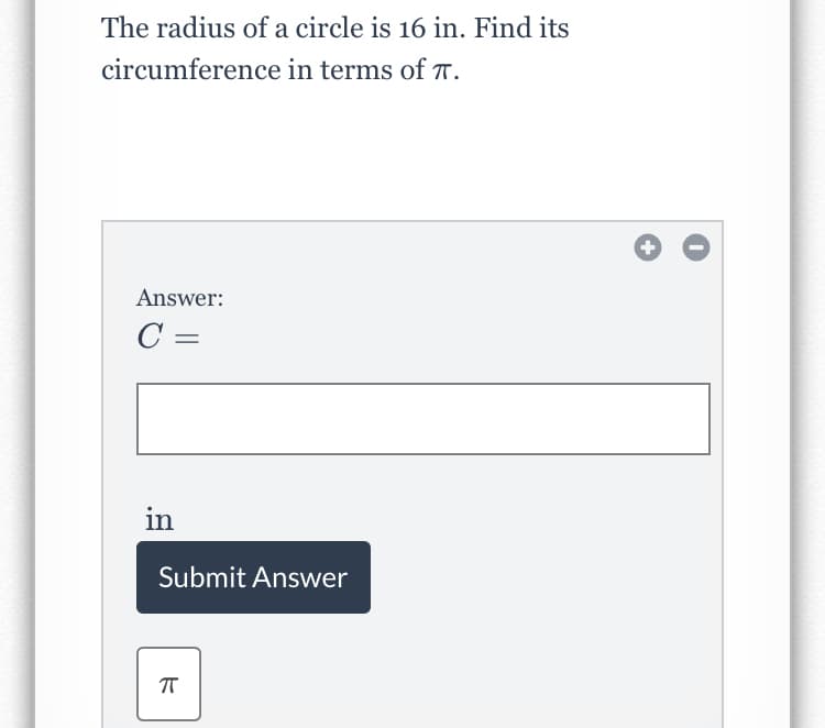 The radius of a circle is 16 in. Find its
circumference in terms of T.
Answer:
C =
in
Submit Answer

