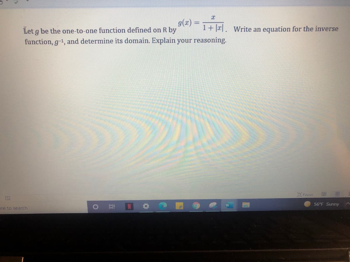 9(x) =
be the one-to-one function defined on R by
Let g
1+ |x|. Write an equation for the inverse
function, g-1, and determine its domain. Explain your reasoning.
D Focus
耳口 #
56°F Sunny
ere to search
