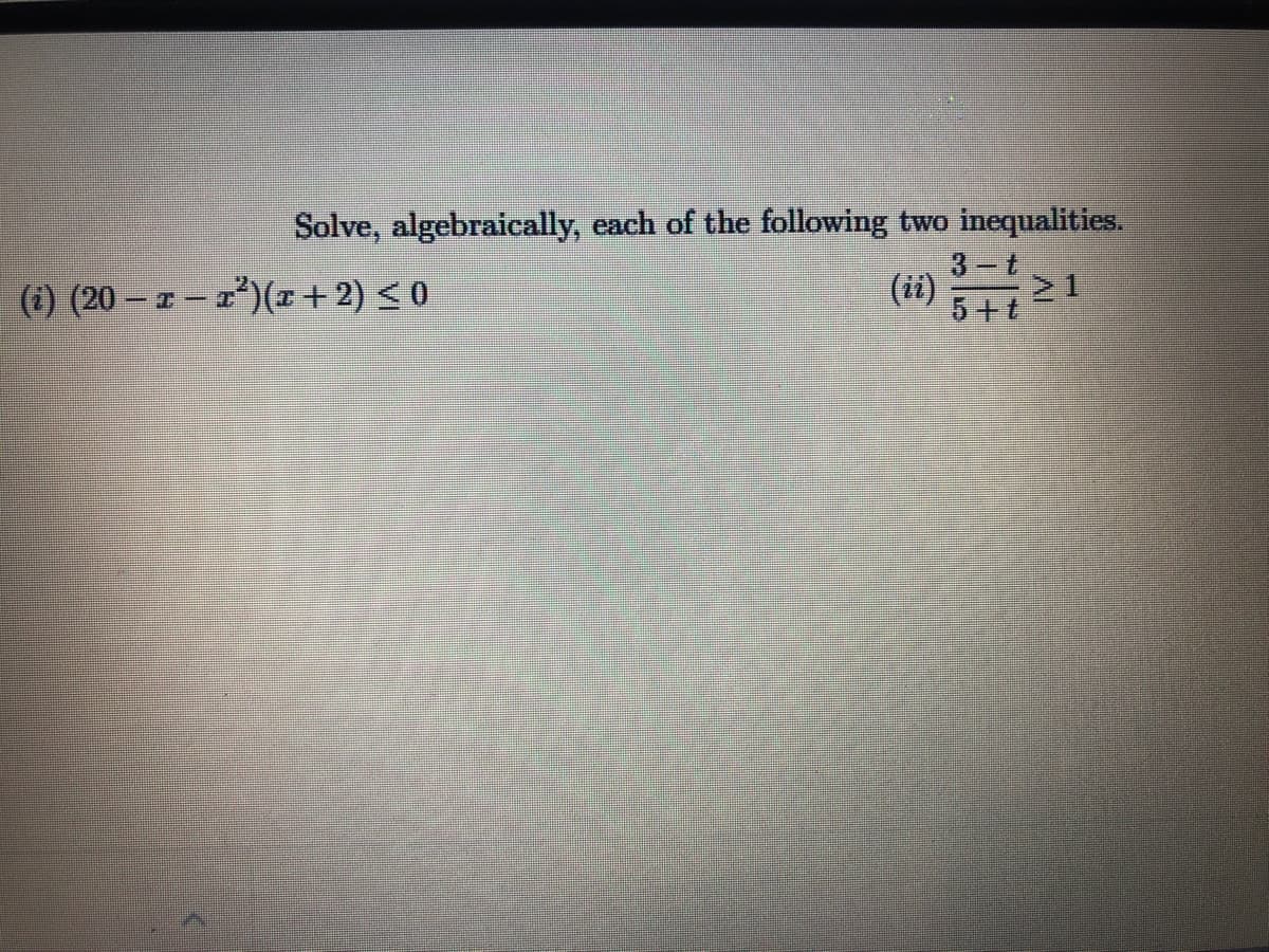 Solve, algebraically, each of the following two inequalities.
3-t
(i) (20 – z – x²)(z+2) < 0
(ii)
5+t
21
