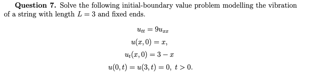 Question 7. Solve the following initial-boundary value problem modelling the vibration
of a string with length L = 3 and fixed ends.
Utt
u(x, 0) = x,
и (х, 0) — 3 — а
u(0, t) = u(3, t) = 0, t > 0.
