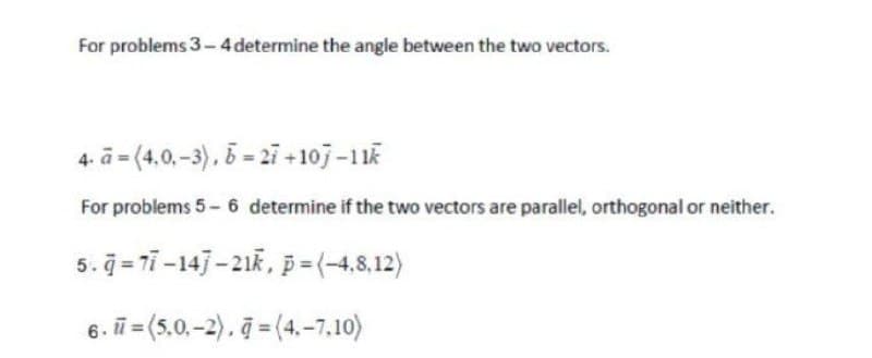 For problems 3-4 determine the angle between the two vectors.
4.a (4.0,-3), 6-27 +107-11k
For problems 5-6 determine if the two vectors are parallel, orthogonal or neither.
5.9-77-147-21k, p=(-4,8,12)
6. =(5.0.-2), =(4,-7,10)