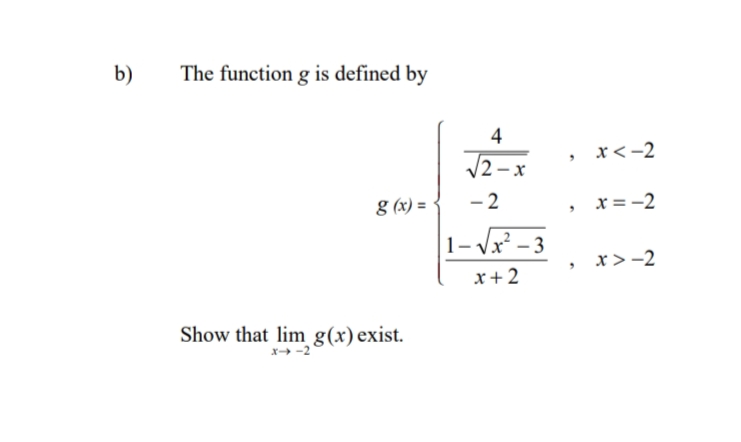 b)
The function g is defined by
4
x<-2
12-x
g (x) = {
- 2
x = -2
1- Vx² - 3
x>-2
x+2
Show that lim g(x) exist.
