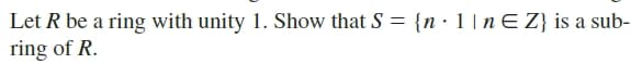 Let R be a ring with unity 1. Show that S = {n· 1 | nE Z} is a sub-
ring of R.
