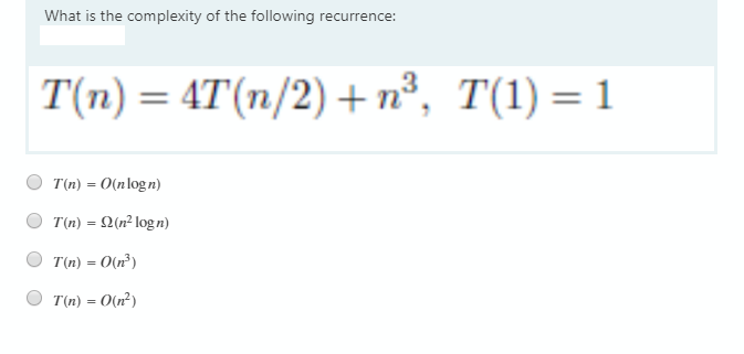 What is the complexity of the following recurrence:
T(n) = 4T(n/2) + n³, T(1) = 1
T(n) = 0(nlogn)
T(n) = 2(n² logn)
T(n) = 0(n²)
T(n) = 0(n²)
