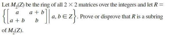 Let M,(Z) be the ring of all 2 X 2 matrices over the integers and let R =
a + b
a
a, bE.
Prove or disprove that R is a subring
+ b
b
of M,(Z).
