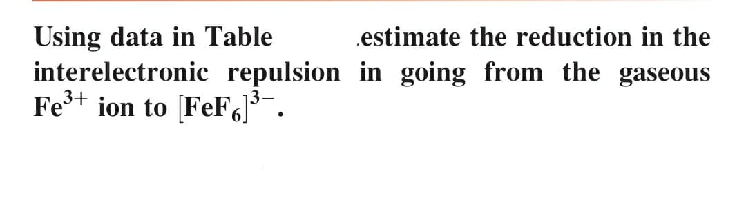 Using data in Table
interelectronic repulsion in going from the gaseous
Fe+ ion to (FeF6]³¯ .
.estimate the reduction in the
