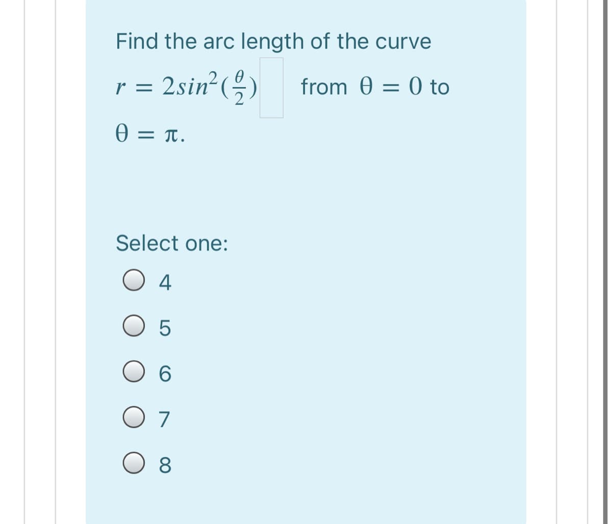 Find the arc length of the curve
r = 2sin²()
from 0 = 0 to
0 = T.
Select one:
O 4
O 5
O 6
O 7
O 8

