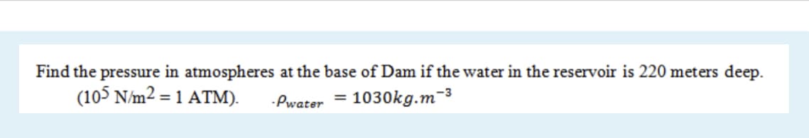 Find the pressure in atmospheres at the base of Dam if the water in the reservoir is 220 meters deep.
(105 N/m2 = 1 ATM).
1030kg.m
-3
-Pwater
%3D
