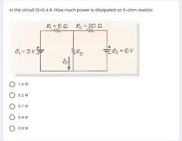 In the circuit 13=0.4 A. How much power is dissipated on 5-ohm resistor.
R = 52
R2 = 20 2
& = 3v=
19 = 29
I3
1.6 W
0.2 W
0.1 W
0.4 W
O 0.8 W
