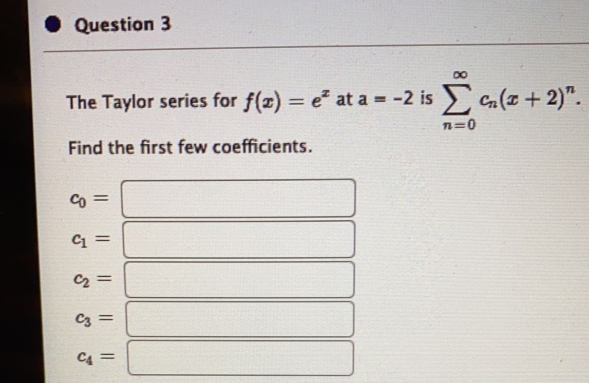 Question 3
D8
The Taylor series for f(x) = e at a = -2 is Cn(x + 2)".
E a(z +
n=0
Find the first few coefficients.
Co =
C2
C4

