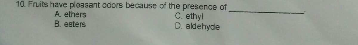 10. Fruits have pleasant odors because of the presence of
C. ethyl
D. aldehyde
A. ethers
B. esters
