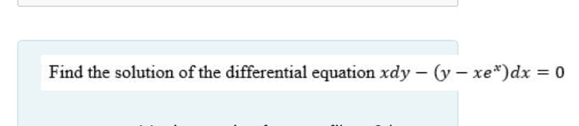 Find the solution of the differential equation xdy - (y- xe*)dx = 0
