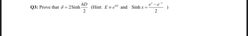 hD
(Hint: E = eD and Sinh x=:
2
Q3: Prove that 8 = 2Sinh
2
