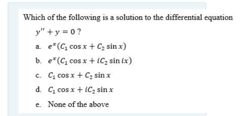 Which of the following is a solution to the differential equation
y" + y = 0 ?
a. e*(C, cos x + C2 sin x)
b. e*(C, cos x + iC, sin ix)
c. C, cos x + C2 sin x
d. C cos x + iC2 sin x
e. None of the above
