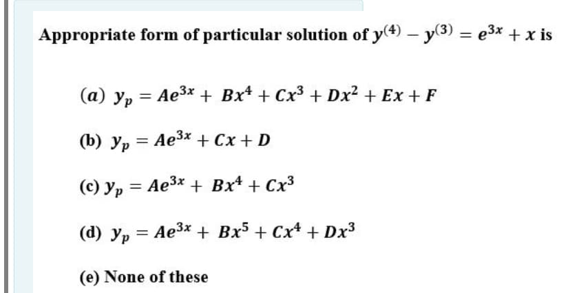 Appropriate form of particular solution of y(4) – y(3) = e3x +x is
%3D
(a) y, = Ae3x + Bx* + Cx3 + Dx2 + Ex + F
(b) yp = Ae3x + Cx + D
(c) yp = Ae3x + Bx + Cx³
(d) yp = Ae3* + Bx5 + Cx* + Dx3
(e) None of these
