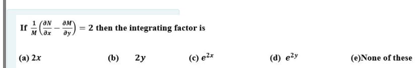 If -)
1 (aN
= 2 then the integrating factor is
ду.
M \ax
(a) 2x
(b)
2y
(c) e2x
(d) е2у
(e)None of these
