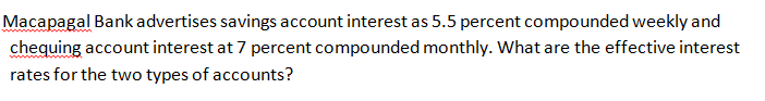 Macapagal Bank advertises savings account interest as 5.5 percent compounded weekly and
chequing account interest at 7 percent compounded monthly. What are the effective interest
rates for the two types of accounts?