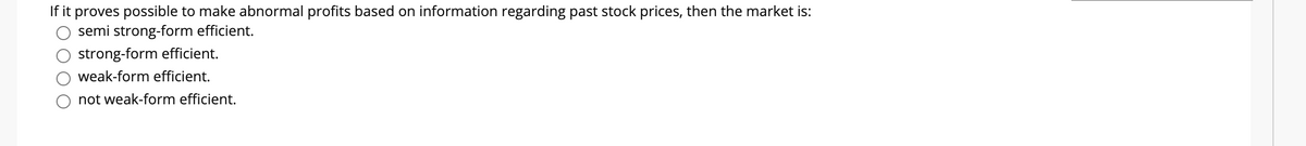 If it proves possible to make abnormal profits based on information regarding past stock prices, then the market is:
semi strong-form efficient.
strong-form efficient.
weak-form efficient.
not weak-form efficient.
