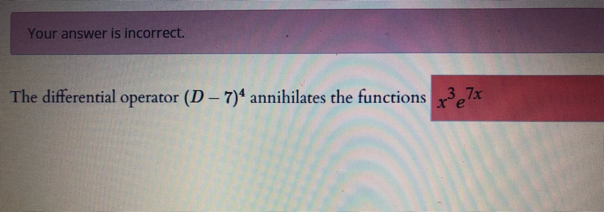 Your answer is incorrect.
The differential operator (D-7)4 annihilates the functions 37x
xe

