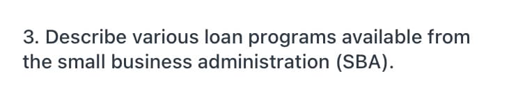 3. Describe various loan programs available from
the small business administration (SBA).
