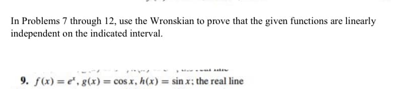 In Problems 7 through 12, use the Wronskian to prove that the given functions are linearly
independent on the indicated interval.
...
9. f(x) = e", g(x) = cos x, h(x) = sin x; the real line
