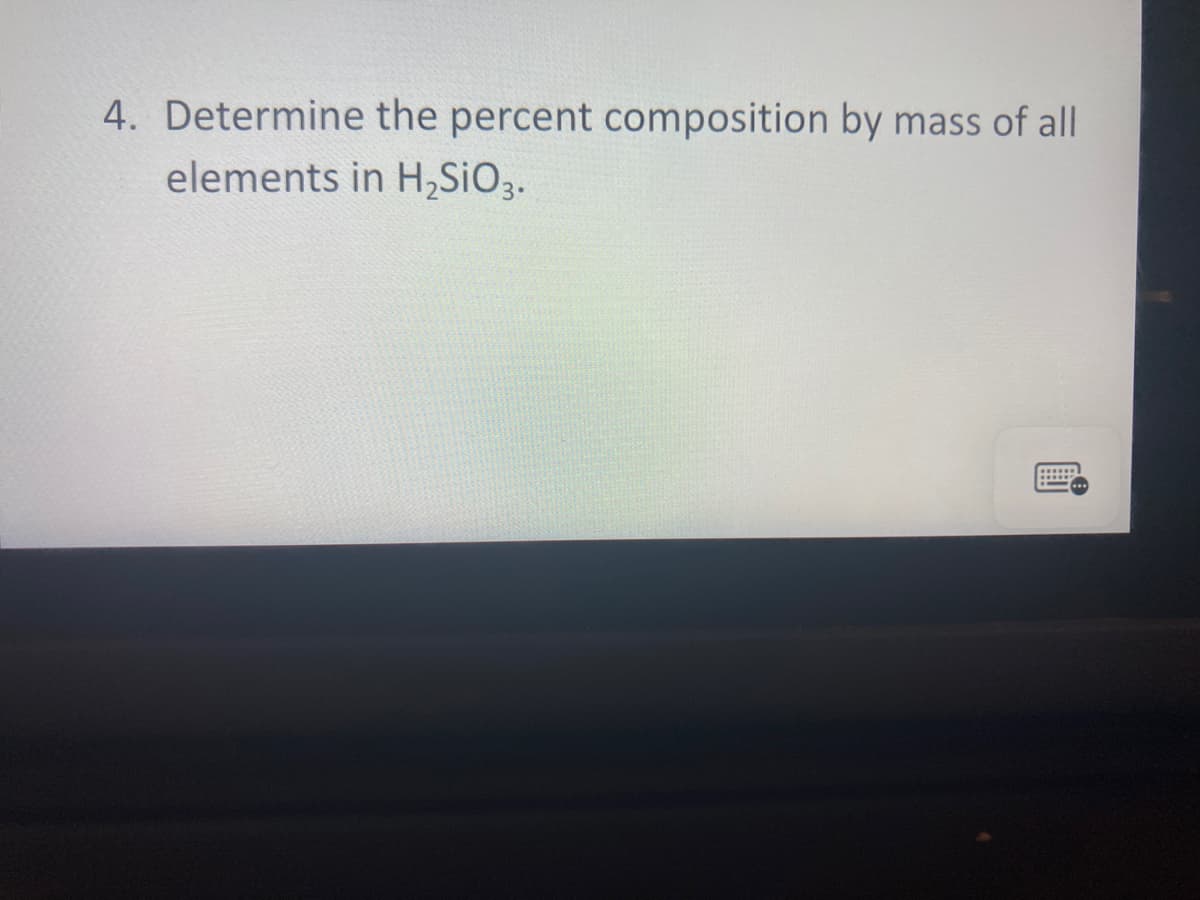 4. Determine the percent composition by mass of all
elements in H,SIO3.
