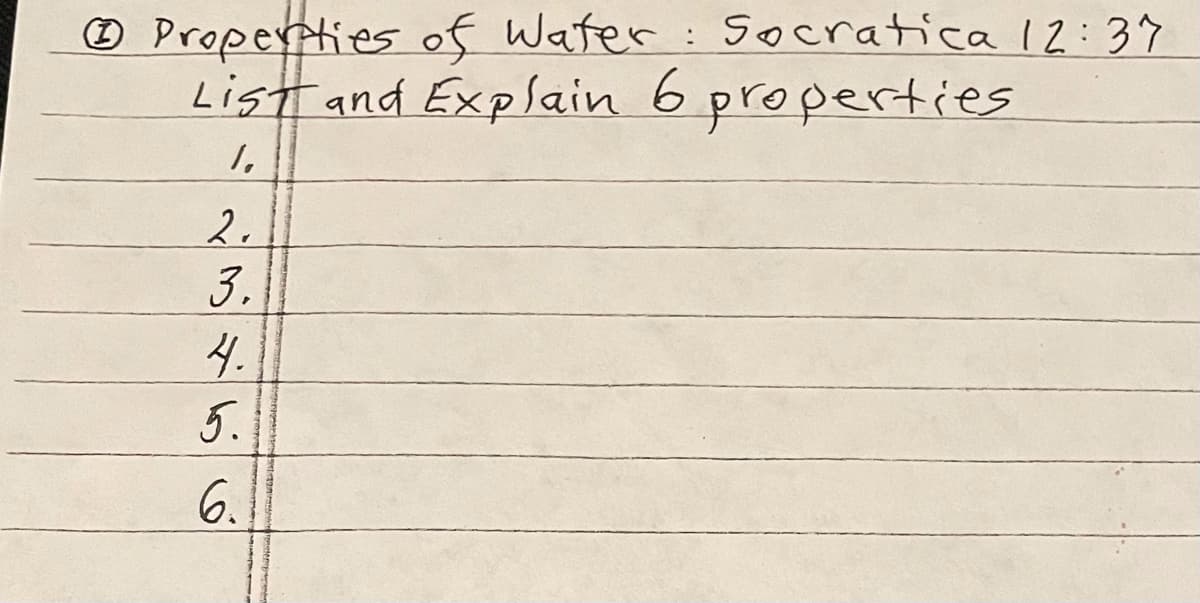 O Droperties of Water
List and Explain 6 properties
Socratica 12:37
:
1,
2.
3.
4.
5.
6.
