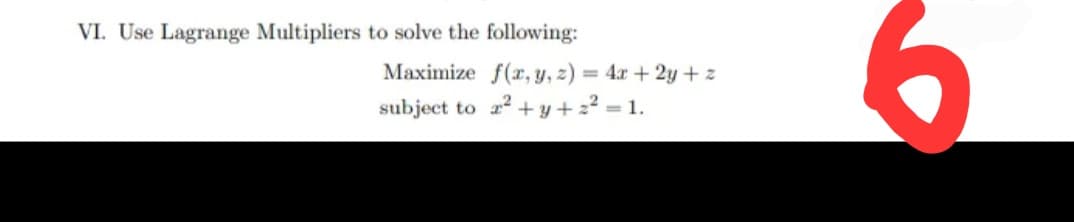 9.
VI. Use Lagrange Multipliers to solve the following:
Maximize f(r, y, z) 4x + 2y + z
22 + y + z? = 1.
%3D
subject
to
