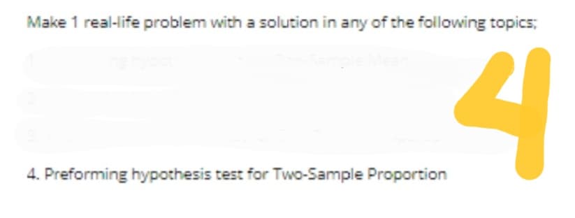 4. Preforming hypothesis test for Two-Sample Proporsion
Make 1 real-life problem with a solution in any of the following topics;
4. Preforming hypothesis test for Two-Sample Proportion
