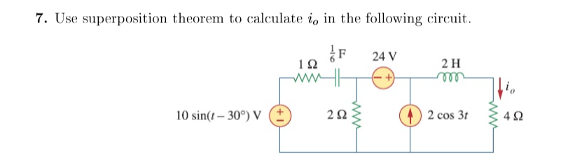 7. Use superposition theorem to calculate io in the following circuit.
F
24 V
ΤΩ
10 sin(t-30°) V
202
www
2 H
m
2 cos 31
www
ΔΩ