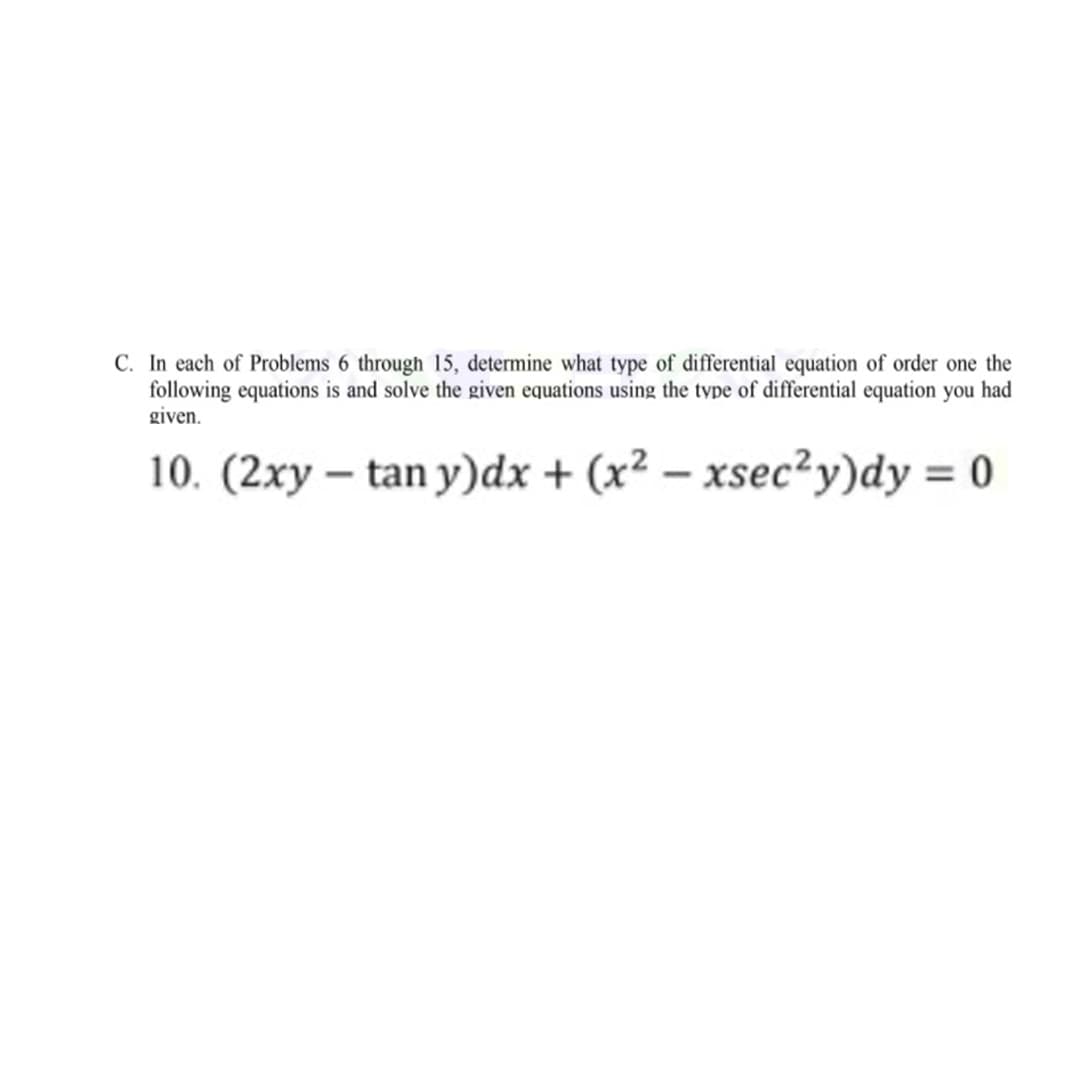C. In each of Problems 6 through 15, determine what type of differential equation of order one the
following equations is and solve the given equations using the type of differential equation you had
given.
10. (2xy – tan y)dx + (x² – xsec²y)dy = 0
